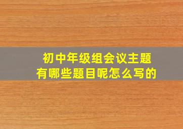 初中年级组会议主题有哪些题目呢怎么写的