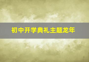 初中开学典礼主题龙年