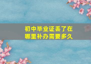 初中毕业证丢了在哪里补办需要多久