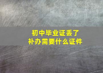 初中毕业证丢了补办需要什么证件