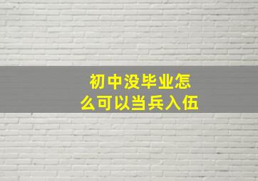 初中没毕业怎么可以当兵入伍