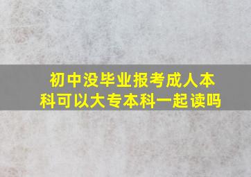 初中没毕业报考成人本科可以大专本科一起读吗