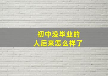 初中没毕业的人后来怎么样了