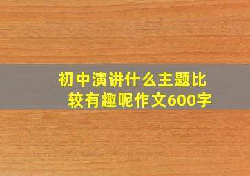 初中演讲什么主题比较有趣呢作文600字