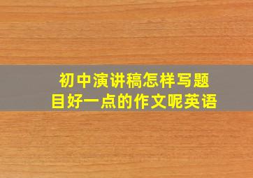 初中演讲稿怎样写题目好一点的作文呢英语