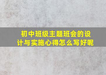 初中班级主题班会的设计与实施心得怎么写好呢