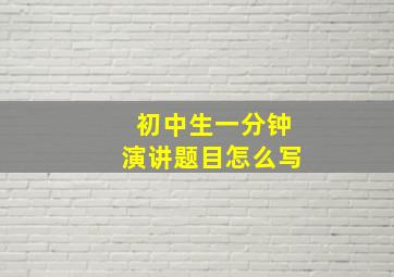 初中生一分钟演讲题目怎么写