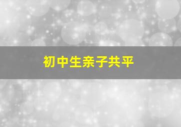 初中生亲子共平