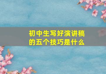 初中生写好演讲稿的五个技巧是什么