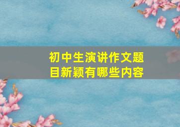 初中生演讲作文题目新颖有哪些内容