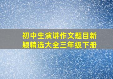 初中生演讲作文题目新颖精选大全三年级下册