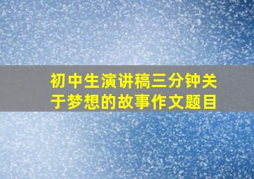 初中生演讲稿三分钟关于梦想的故事作文题目