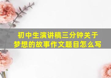 初中生演讲稿三分钟关于梦想的故事作文题目怎么写