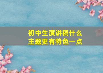 初中生演讲稿什么主题更有特色一点