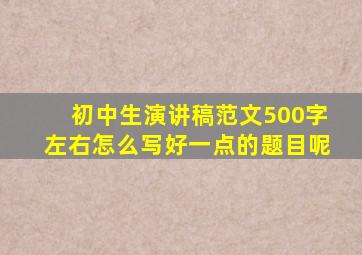 初中生演讲稿范文500字左右怎么写好一点的题目呢