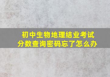 初中生物地理结业考试分数查询密码忘了怎么办