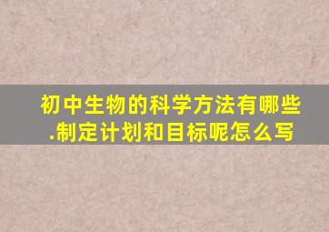 初中生物的科学方法有哪些.制定计划和目标呢怎么写