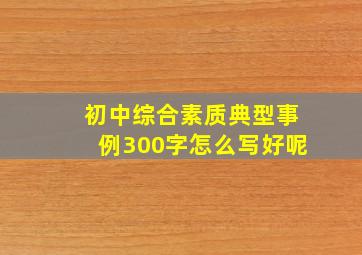 初中综合素质典型事例300字怎么写好呢