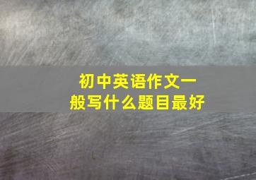 初中英语作文一般写什么题目最好