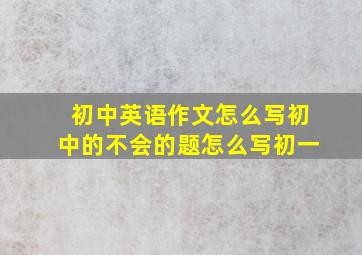 初中英语作文怎么写初中的不会的题怎么写初一