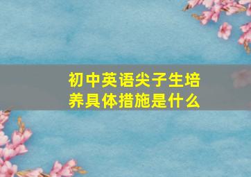 初中英语尖子生培养具体措施是什么