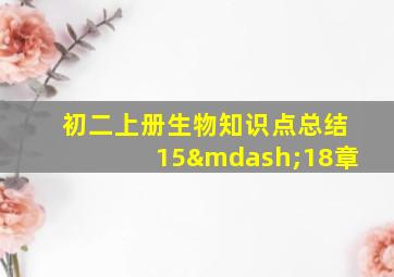 初二上册生物知识点总结15—18章