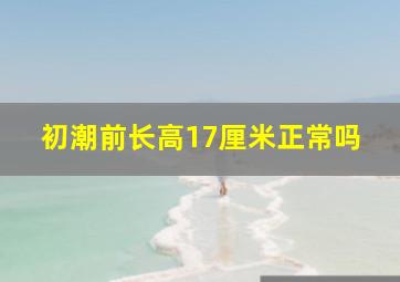 初潮前长高17厘米正常吗