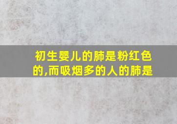 初生婴儿的肺是粉红色的,而吸烟多的人的肺是