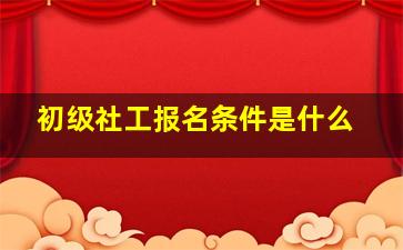 初级社工报名条件是什么