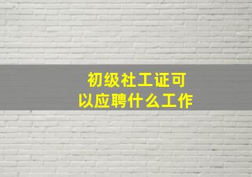 初级社工证可以应聘什么工作