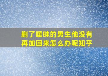 删了暧昧的男生他没有再加回来怎么办呢知乎