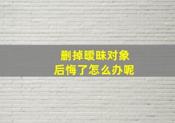 删掉暧昧对象后悔了怎么办呢