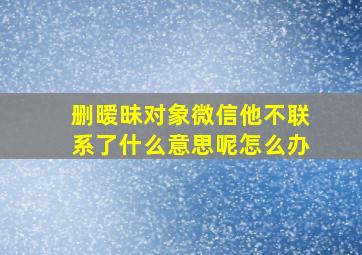 删暧昧对象微信他不联系了什么意思呢怎么办