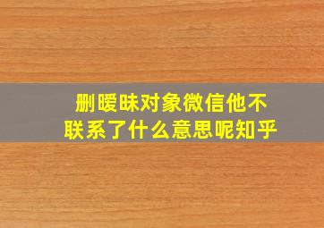 删暧昧对象微信他不联系了什么意思呢知乎