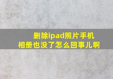 删除ipad照片手机相册也没了怎么回事儿啊