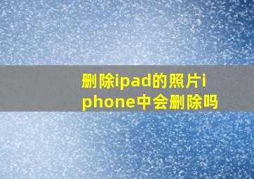 删除ipad的照片iphone中会删除吗