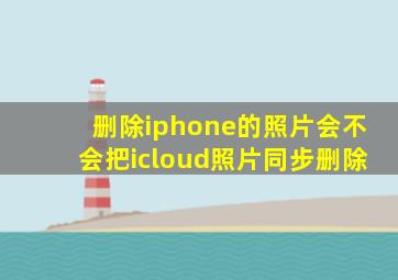 删除iphone的照片会不会把icloud照片同步删除