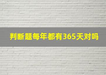 判断题每年都有365天对吗