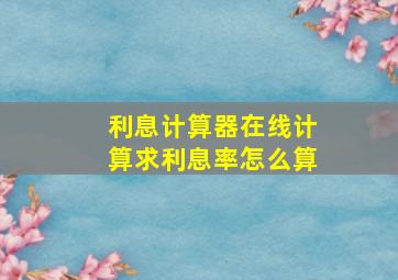 利息计算器在线计算求利息率怎么算