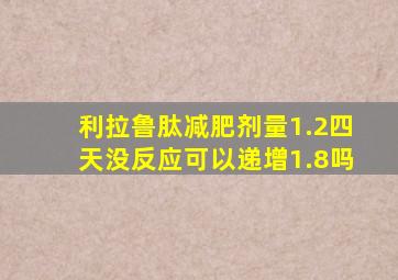 利拉鲁肽减肥剂量1.2四天没反应可以递增1.8吗