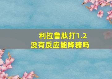 利拉鲁肽打1.2没有反应能降糖吗