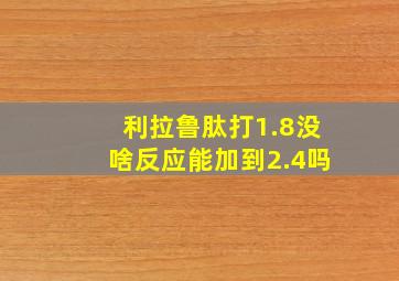 利拉鲁肽打1.8没啥反应能加到2.4吗