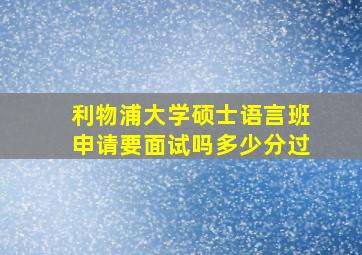 利物浦大学硕士语言班申请要面试吗多少分过