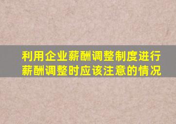 利用企业薪酬调整制度进行薪酬调整时应该注意的情况