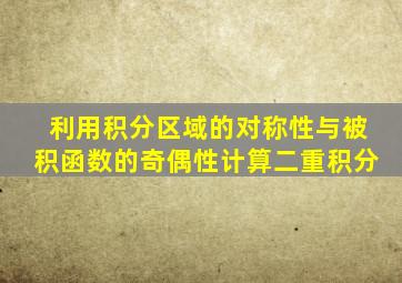 利用积分区域的对称性与被积函数的奇偶性计算二重积分