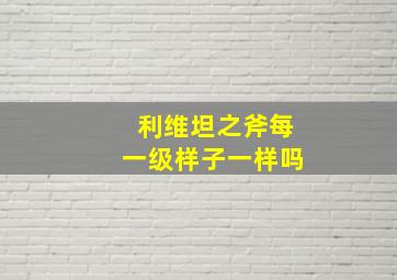 利维坦之斧每一级样子一样吗