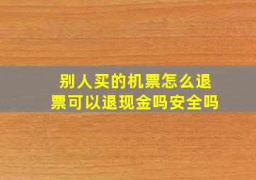 别人买的机票怎么退票可以退现金吗安全吗