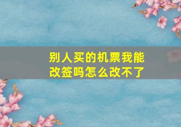 别人买的机票我能改签吗怎么改不了