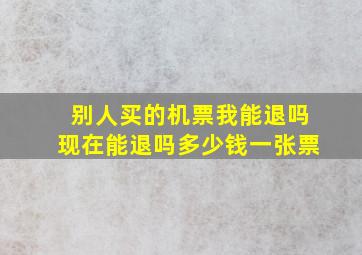 别人买的机票我能退吗现在能退吗多少钱一张票