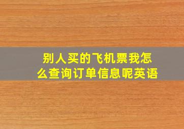 别人买的飞机票我怎么查询订单信息呢英语